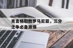 开云体育app-包含克言格取胜罗马尼亚，三分之争必备激情的词条2025