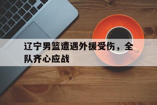 包含辽宁男篮遭遇外援受伤，全队齐心应战的词条